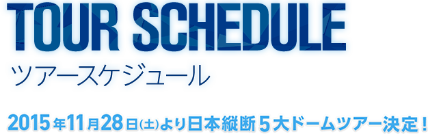 ツアースケジュール　2015年11月28日（土）より日本縦断5大ドームツアー決定！